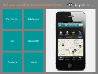 CitySecrets: a platform for hyperlocal interaction




  The road to…       CitySecrets




      Site            Newsletterr




    Facebook            Mobile
 