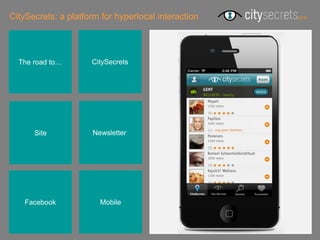 CitySecrets: a platform for hyperlocal interaction




  The road to…       CitySecrets




      Site            Newsletterr




    Facebook            Mobile
 
