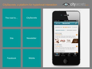 CitySecrets: a platform for hyperlocal interaction




  The road to…       CitySecrets




      Site            Newsletterr




    Facebook            Mobile
 