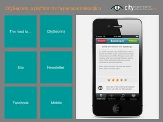 CitySecrets: a platform for hyperlocal interaction




  The road to…       CitySecrets




      Site            Newsletterr




    Facebook            Mobile
 