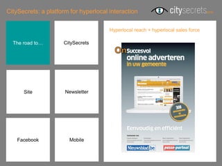 CitySecrets: a platform for hyperlocal interaction

                                       Hyperlocal reach + hyperlocal sales force

  The road to…       CitySecrets




      Site            Newsletter




    Facebook           Mobile
 