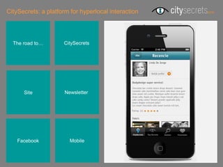 CitySecrets: a platform for hyperlocal interaction




  The road to…       CitySecrets




      Site            Newsletterr




    Facebook            Mobile
 