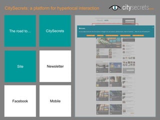 CitySecrets: a platform for hyperlocal interaction




  The road to…       CitySecrets




      Site            Newsletter




    Facebook           Mobile
 