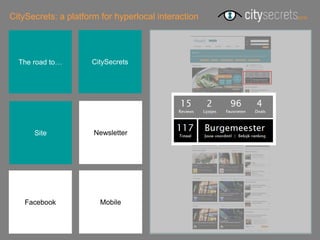 CitySecrets: a platform for hyperlocal interaction




  The road to…       CitySecrets




      Site            Newsletter




    Facebook           Mobile
 