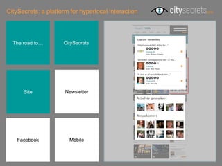 CitySecrets: a platform for hyperlocal interaction




  The road to…       CitySecrets




      Site            Newsletter




    Facebook           Mobile
 