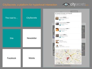 CitySecrets: a platform for hyperlocal interaction




  The road to…       CitySecrets




      Site            Newsletter




    Facebook           Mobile
 