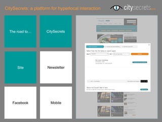CitySecrets: a platform for hyperlocal interaction




  The road to…       CitySecrets




      Site            Newsletter




    Facebook           Mobile
 