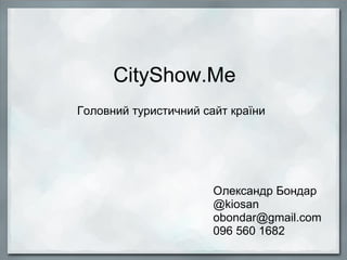 CityShow.Me
Головний туристичний сайт країни
Олександр Бондар
@kiosan
obondar@gmail.com
096 560 1682
 