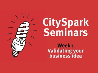CitySpark
Seminars

Week 1
Validating your
business idea
 
