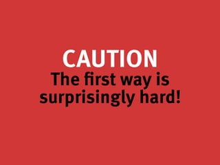 CAUTION
The first way is
surprisingly hard!
 