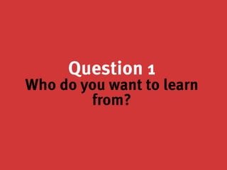 Question 1
Who do you want to learn
from?
 