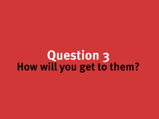 Question 3
How will you get to them?
 