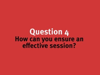 Question 4
How can you ensure an
effective session?
 