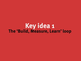 Key idea 1
The ‘Build, Measure, Learn’ loop
 