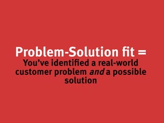 Problem-Solution fit =
You’ve identified a real-world
customer problem and a possible
solution
 
