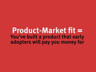 Product-Market fit =
You’ve built a product that early
adopters will pay you money for
 