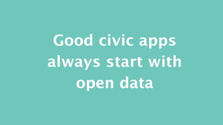 Good civic apps 
always start with 
open data 
 