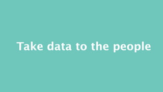 Take data to the people 
 