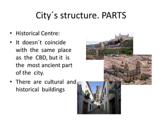 City´s structure. PARTS
• Historical Centre:
• It doesn´t coincide
  with the same place
  as the CBD, but it is
  the most ancient part
  of the city.
• There are cultural and
  historical buildings
 