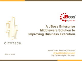 A JBoss Enterprise Middleware Solution to Improving Business Execution John Kraus, Senior Consultant jkraus@citytechinc.com http://www.citytechinc.com April 20, 2010 
