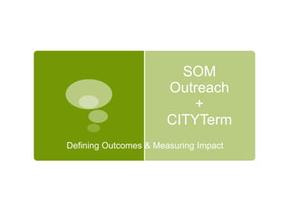 SOMOutreach+CITYTerm Defining Outcomes & Measuring Impact 