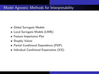 Model Agnostic Methods for Interpretability
Global Surrogate Models
Local Surrogate Models (LIME)
Feature Importance Plot
Shapley Values
Partial Conditional Dependence (PDP)
Individual Conditional Expectation (ICE)
 