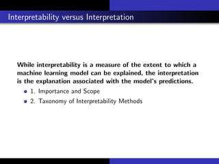 Interpretability versus Interpretation
While interpretability is a measure of the extent to which a
machine learning model can be explained, the interpretation
is the explanation associated with the model’s predictions.
1. Importance and Scope
2. Taxonomy of Interpretability Methods
 