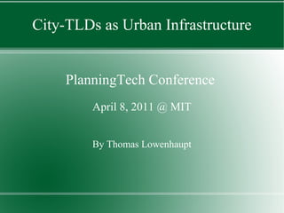 City-TLDs as Urban Infrastructure PlanningTech Conference  April 8, 2011 @ MIT By Thomas Lowenhaupt 