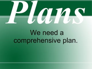 Plans We need a comprehensive plan.   