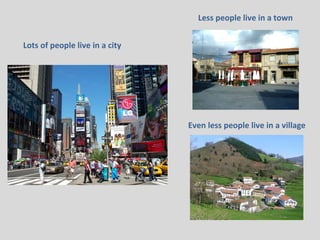 Lots of people live in a city
Less people live in a town
Even less people live in a village
 