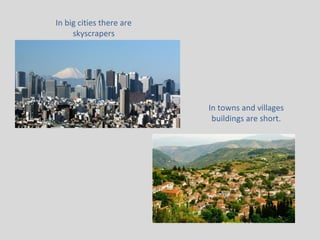 In big cities there are
skyscrapers
In towns and villages
buildings are short.
 
