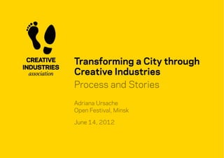 Transforming a City through
Creative Industries
Process and Stories
Adriana Ursache
Open Festival, Minsk
June 14, 2012

 
