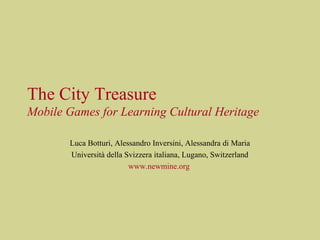 The City Treasure
Mobile Games for Learning Cultural Heritage
Luca Botturi, Alessandro Inversini, Alessandra di Maria
Università della Svizzera italiana, Lugano, Switzerland
www.newmine.org
 