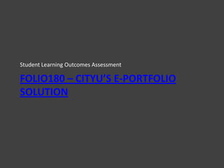 FOLIO180 – CITYU’S E-PORTFOLIO
SOLUTION
Student Learning Outcomes Assessment
 