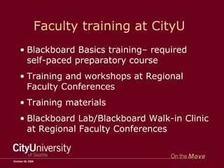 Faculty training at CityU Blackboard Basics training– required self-paced preparatory course Training and workshops at Regional Faculty Conferences Training materials Blackboard Lab/Blackboard Walk-in Clinic at Regional Faculty Conferences October 26, 2009 