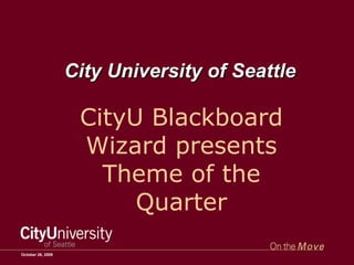 October 26, 2009 City University of Seattle CityU Blackboard Wizard presents Theme of the Quarter 