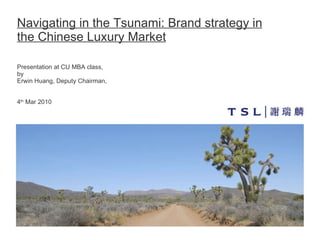 Navigating in the Tsunami: Brand strategy in the Chinese Luxury Market Presentation at CU MBA class,  by Erwin Huang, Deputy Chairman,   4 th  Mar 2010 