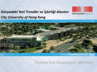 Türkiye’nin İnovasyon Merkezi
www.teknoparkistanbul.com.tr
Dünyadaki Yeni Trendler ve İşbirliği Alanları
City University of Hong Kong
 