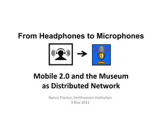 From Headphones to Microphones




   Mobile 2.0 and the Museum
    as Distributed Network
       Nancy Proctor, Smithsonian Institution
                   3 Nov 2011
 