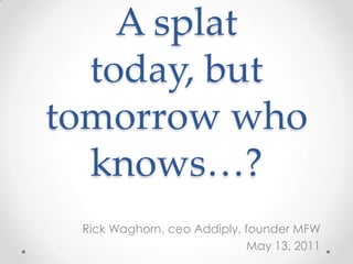 A splat today, but tomorrow who knows…? Rick Waghorn, ceoAddiply, founder MFW May 13, 2011 