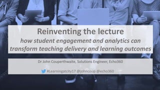 Reinventing the lecture
how student engagement and analytics can
transform teaching delivery and learning outcomes
#Learningatcity17 @johncoup @echo360
 