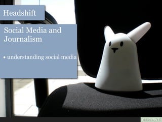 Headshift

Social Media and
Journalism

• understanding social media
 