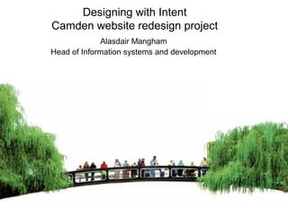 Designing with Intent
Camden website redesign project
Alasdair Mangham
Head of Information systems and development
 