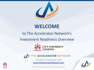 WELCOME
to The Accelerator Network’s
Investment Readiness Overview
Tuesday 15th November 2016
www.TheAcceleratorNetwork.com
© 2016 The Accelerator Network Ltd All rights reserved.
 