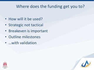Where does the funding get you to?
• How will it be used?
• Strategic not tactical
• Breakeven is important
• Outline milestones
• …with validation
 