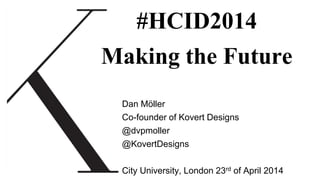 #HCID2014
Making the Future
Dan Möller
Co-founder of Kovert Designs
@dvpmoller
@KovertDesigns
City University, London 23rd of April 2014
 