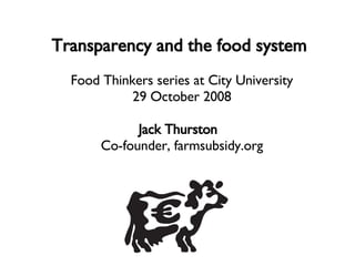 Transparency and the food system  Food Thinkers series at City University 29 October 2008 Jack Thurston  Co-founder, farmsubsidy.org 