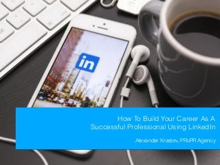 How To Build Your Career As A
Successful Professional Using LinkedIn
Alexander Krastev, PRoPR Agency
 