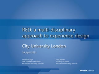 RED: a multi-disciplinary
approach to experience design

City University London
19 April 2011

Jarnail Chudge                  Fred Warren
User Experience Architect       Industry Architect
Microsoft Consulting Services   Microsoft Consulting Services
 