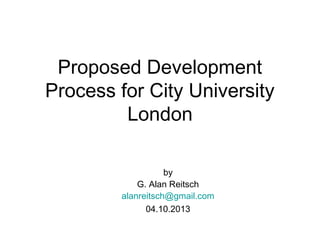 Proposed Development
Process for City University
London
by
G. Alan Reitsch
alanreitsch@gmail.com
04.10.2013
 
